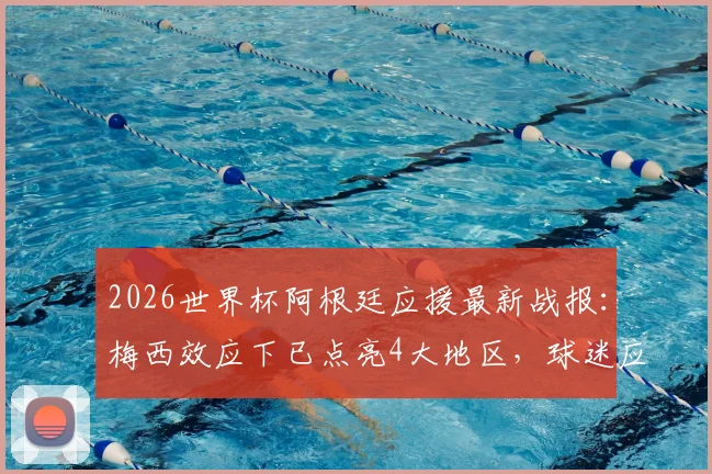 2026世界杯阿根廷应援最新战报:梅西效应下已点亮4大地区,球迷应援活动深度解读