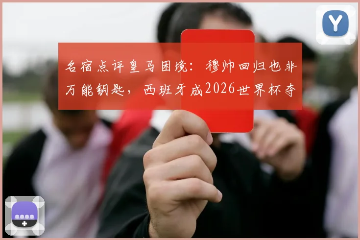 名宿点评皇马困境：穆帅回归也非万能钥匙，西班牙成2026世界杯夺冠大热门原因深度剖析