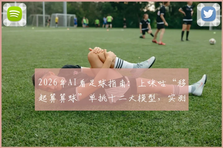 2026年AI看足球指南：上咪咕“移起算算球”单挑十二大模型，实测哪个预测最靠谱、怎么用