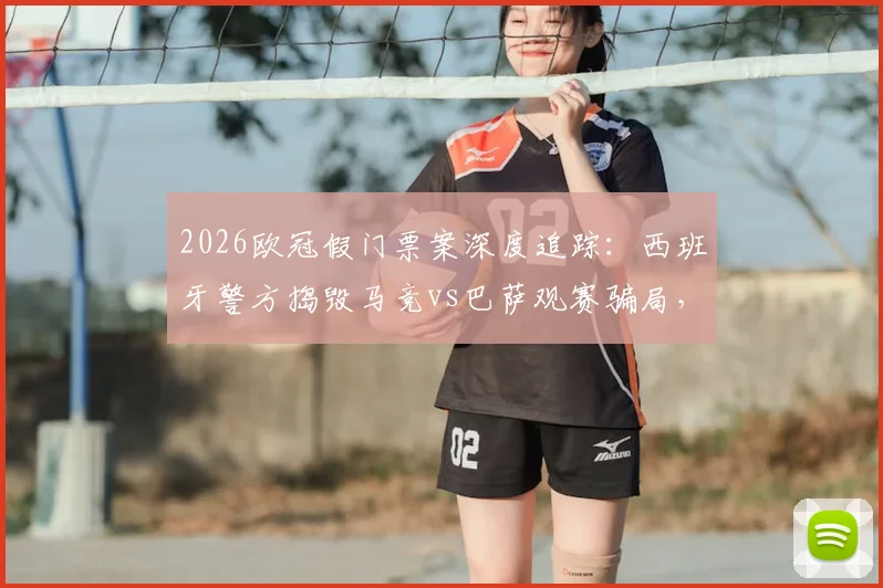 2026欧冠假门票案深度追踪：西班牙警方捣毁马竞vs巴萨观赛骗局，5名嫌疑人落网细节曝光