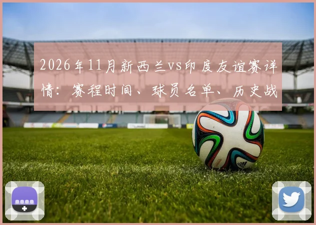 2026年11月新西兰vs印度友谊赛详情：赛程时间、球员名单、历史战绩与直播观赛指南
