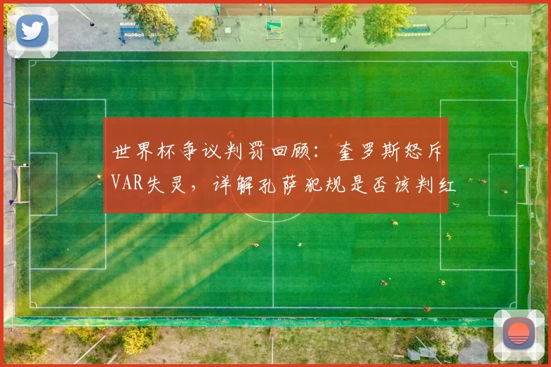世界杯争议判罚回顾：奎罗斯怒斥VAR失灵，详解孔萨犯规是否该判红点套餐