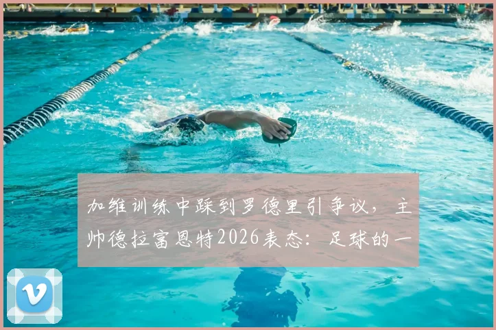 加维训练中踩到罗德里引争议，主帅德拉富恩特2026表态：足球的一部分，无需道歉