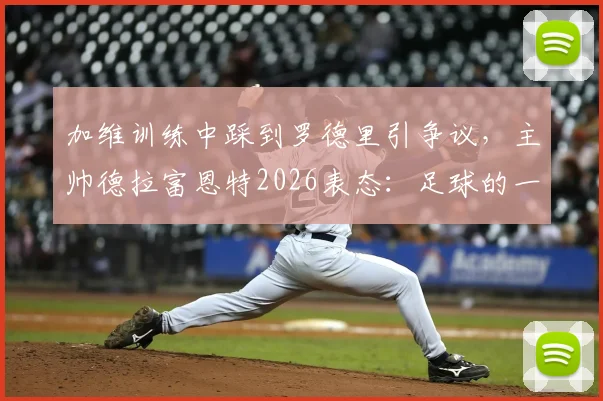 加维训练中踩到罗德里引争议，主帅德拉富恩特2026表态：足球的一部分，无需道歉