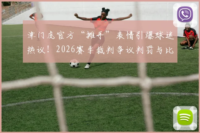 津门虎官方“摊手”表情引爆球迷热议！2026赛季裁判争议判罚与比赛时间管控问题深度剖析