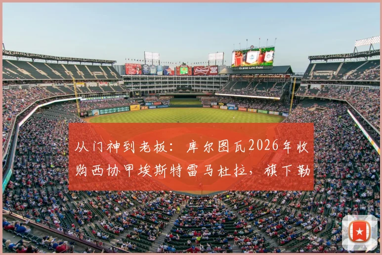 从门神到老板:库尔图瓦2026年收购西协甲埃斯特雷马杜拉,旗下勒芒刚成功升入法甲