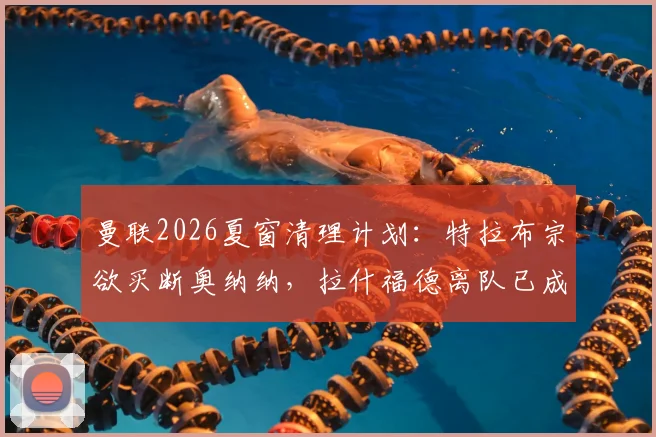 曼联2026夏窗清理计划：特拉布宗欲买断奥纳纳，拉什福德离队已成定局？球员去向与转会策略解析