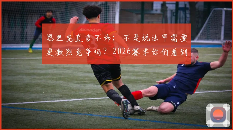 恩里克直言不讳：不是说法甲需要更激烈竞争吗？2026赛季你们看到了！巴黎面临严峻挑战