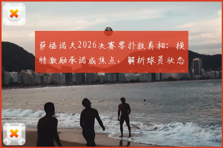 萨福诺夫2026决赛零扑救真相：模特激励承诺成焦点，解析球员状态与“忠诚门”风波