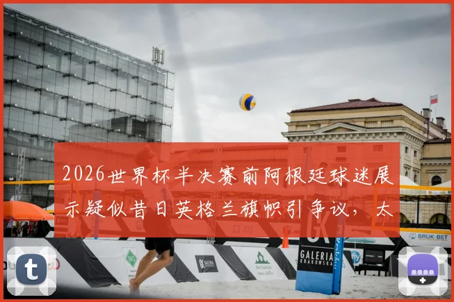 2026世界杯半决赛前阿根廷球迷展示疑似昔日英格兰旗帜引争议，太阳报报道事件前因后果
