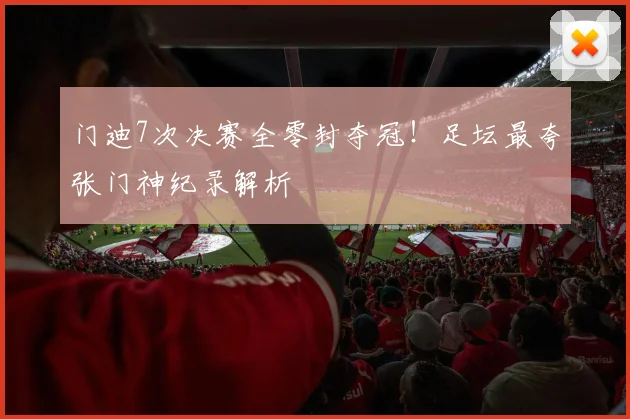 门迪7次决赛全零封夺冠!足坛最夸张门神纪录解析