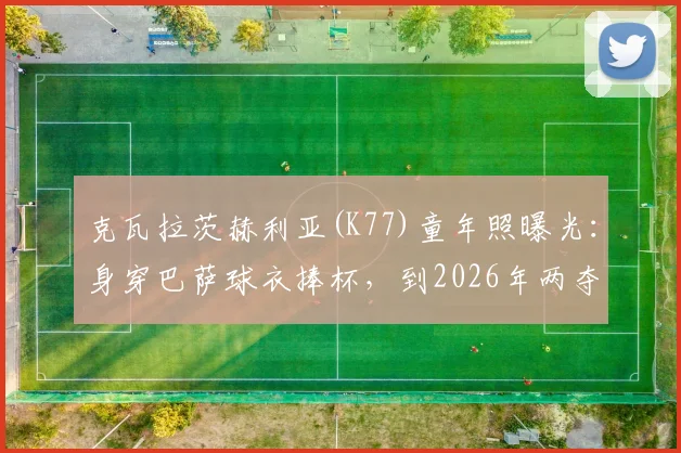 克瓦拉茨赫利亚(K77)童年照曝光：身穿巴萨球衣捧杯，到2026年两夺欧冠的传奇之路