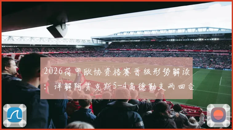 2026荷甲欧协资格赛晋级形势解读：详解阿贾克斯5-4乌德勒支两回合战况，附阿莱失点关键瞬间分析