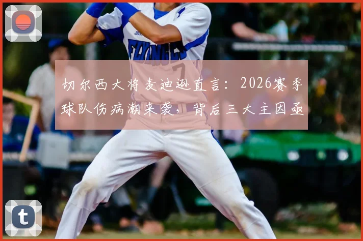 切尔西大将麦迪逊直言:2026赛季球队伤病潮来袭,背后三大主因亟待深挖,球迷直呼太扎心