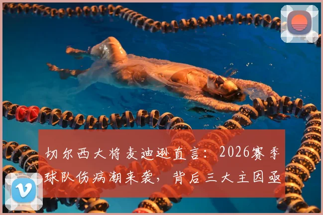切尔西大将麦迪逊直言：2026赛季球队伤病潮来袭，背后三大主因亟待深挖，球迷直呼太扎心