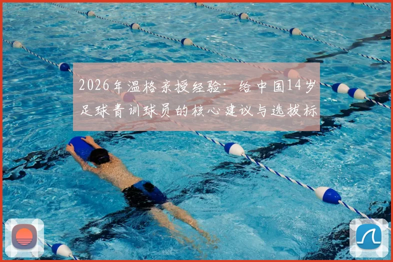2026年温格亲授经验：给中国14岁足球青训球员的核心建议与选拔标准解析