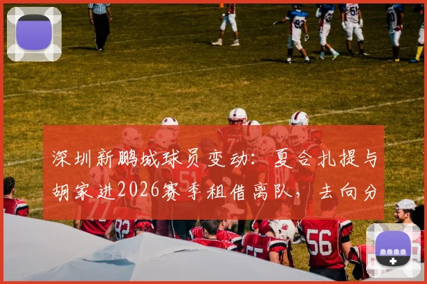 深圳新鹏城球员变动：夏合扎提与胡家进2026赛季租借离队，去向分析与球队影响解读