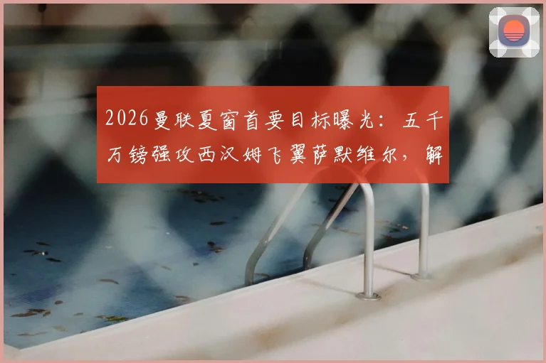 2026曼联夏窗首要目标曝光：五千万镑强攻西汉姆飞翼萨默维尔，解析转会成行关键因素