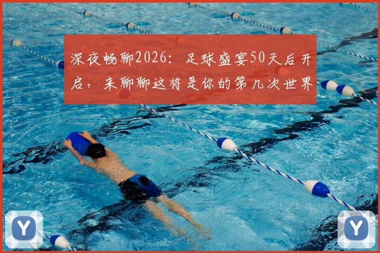 深夜畅聊2026：足球盛宴50天后开启，来聊聊这将是你的第几次世界杯记忆与准备