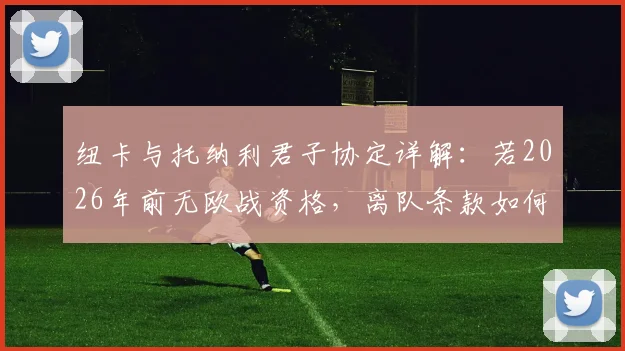 纽卡与托纳利君子协定详解：若2026年前无欧战资格，离队条款如何激活？未来去向分析
