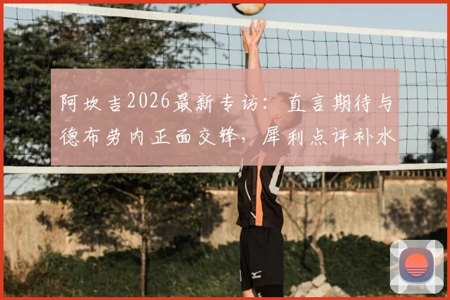 阿坎吉2026最新专访:直言期待与德布劳内正面交锋,犀利点评补水暂停影响比赛流畅度