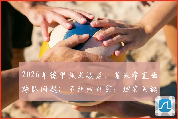 2026年德甲焦点战后,基米希直面球队问题:不纠结判罚,坦言关键失误太多