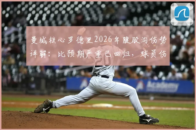 曼城核心罗德里2026年腹股沟伤势详解：比预期严重已回归，球员伤病恢复全指南