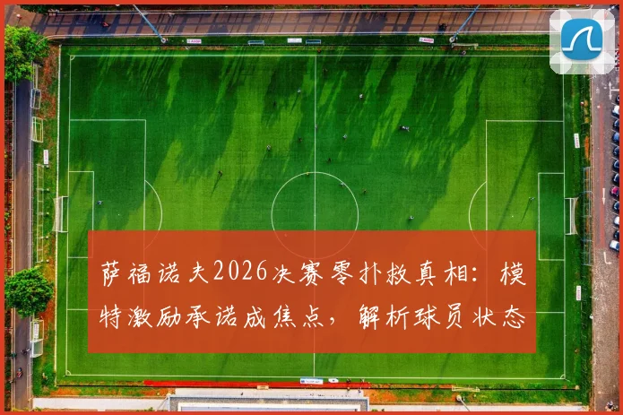 萨福诺夫2026决赛零扑救真相:模特激励承诺成焦点,解析球员状态与“忠诚门”风波