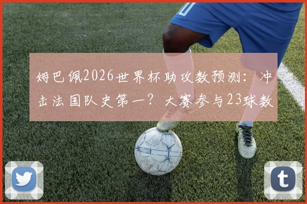 姆巴佩2026世界杯助攻数预测:冲击法国队史第一?大赛参与23球数据深度解析