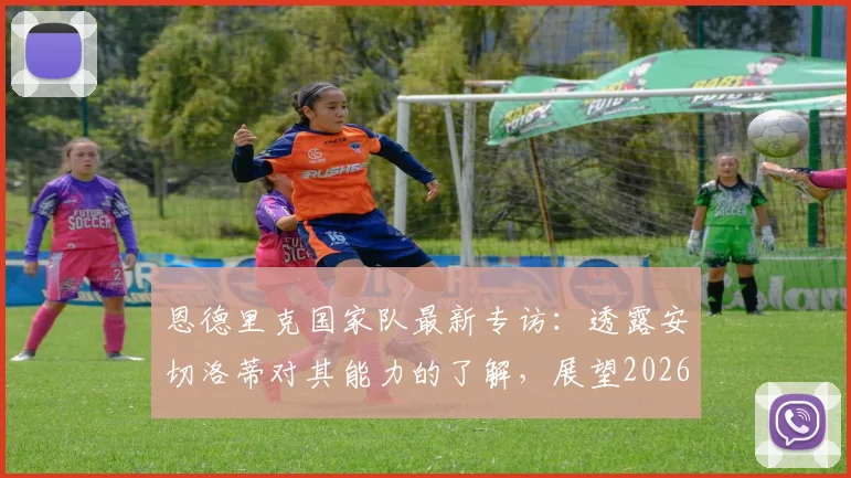 恩德里克国家队最新专访:透露安切洛蒂对其能力的了解,展望2026世界杯前景