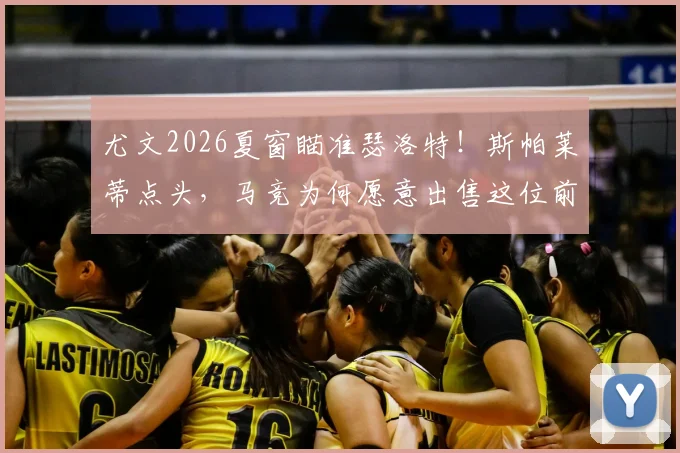 尤文2026夏窗瞄准瑟洛特！斯帕莱蒂点头，马竞为何愿意出售这位前锋？转会动态深度追踪