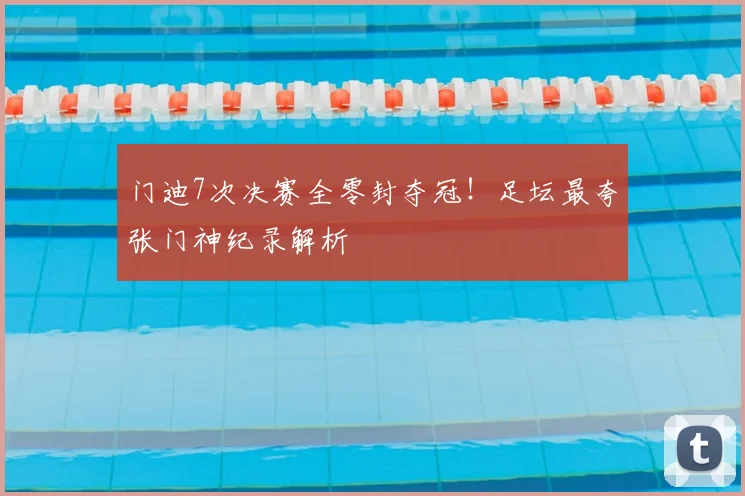门迪7次决赛全零封夺冠！足坛最夸张门神纪录解析