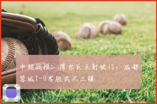 中超战报：席尔瓦点射破门，成都蓉城1-0客胜武汉三镇