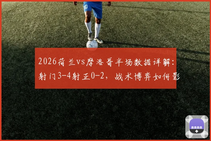 2026荷兰vs摩洛哥半场数据详解：射门3-4射正0-2，战术博弈如何影响比赛走势