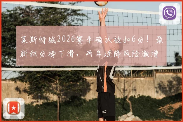 莱斯特城2026赛季确认被扣6分!最新积分榜下滑,两年连降风险激增,扣分规则与上诉可能详解
