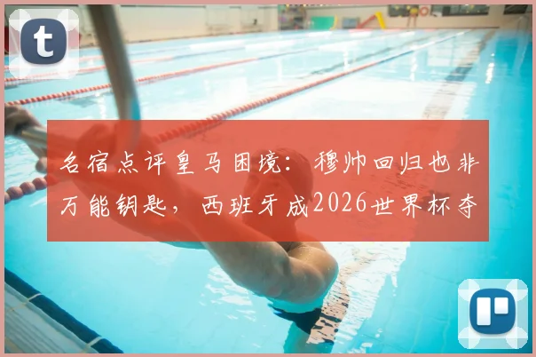 名宿点评皇马困境:穆帅回归也非万能钥匙,西班牙成2026世界杯夺冠大热门原因深度剖析