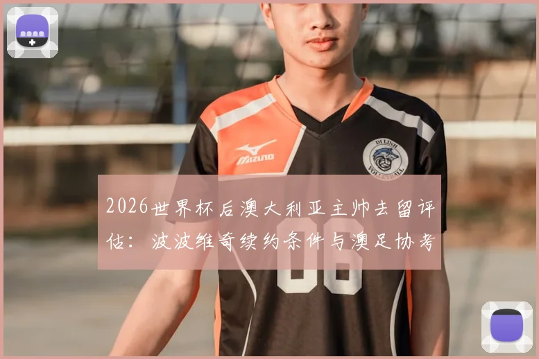 2026世界杯后澳大利亚主帅去留评估：波波维奇续约条件与澳足协考察流程全解析，附潜在继任者分析