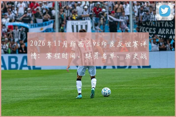 2026年11月新西兰vs印度友谊赛详情:赛程时间、球员名单、历史战绩与直播观赛指南