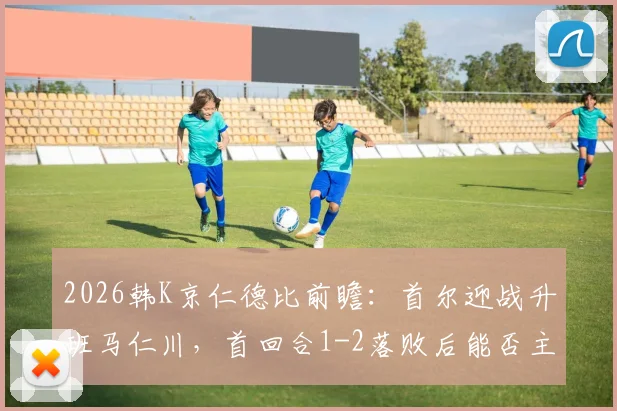 2026韩K京仁德比前瞻:首尔迎战升班马仁川,首回合1-2落败后能否主场复仇?附历史交锋与观赛指南