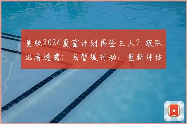 曼联2026夏窗计划再签三人？跟队记者透露：或暂缓行动，重新评估转会策略与下一步目标