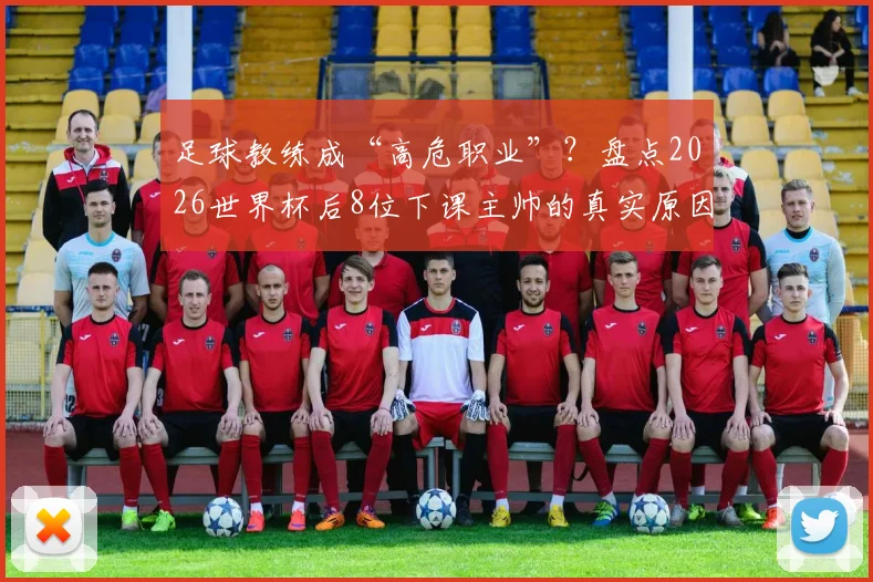 足球教练成“高危职业”？盘点2026世界杯后8位下课主帅的真实原因