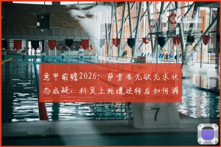 意甲前瞻2026:萨索洛无欲无求状态成疑,科莫上轮遭逆转后如何调整阵容应对关键战