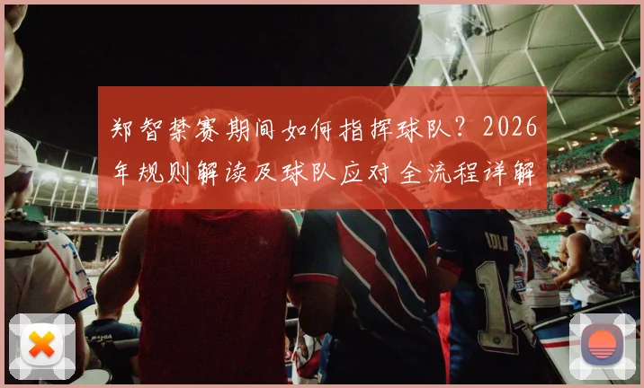 郑智禁赛期间如何指挥球队?2026年规则解读及球队应对全流程详解