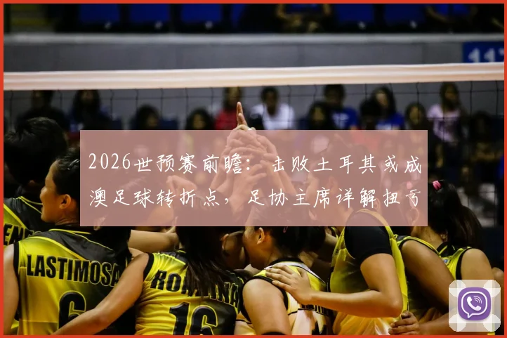 2026世预赛前瞻:击败土耳其或成澳足球转折点,足协主席详解扭亏为盈之路