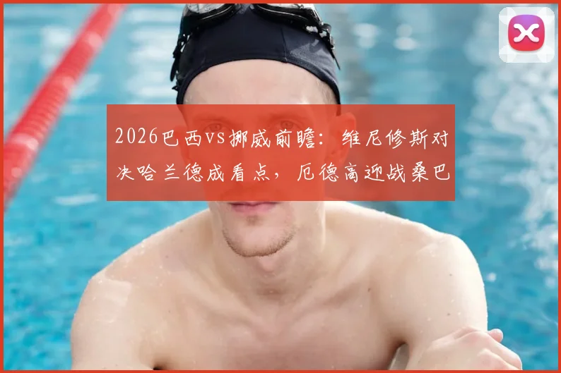 2026巴西vs挪威前瞻:维尼修斯对决哈兰德成看点,厄德高迎战桑巴军团,内马尔替补待命引热议