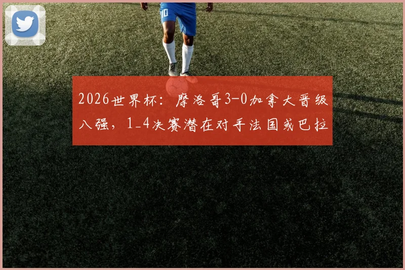 2026世界杯：摩洛哥3-0加拿大晋级八强，1_4决赛潜在对手法国或巴拉圭前景分析
