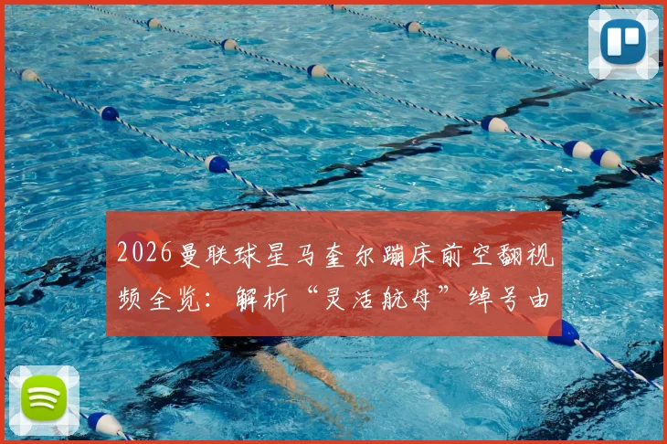2026曼联球星马奎尔蹦床前空翻视频全览：解析“灵活航母”绰号由来与足球运动员趣味训练