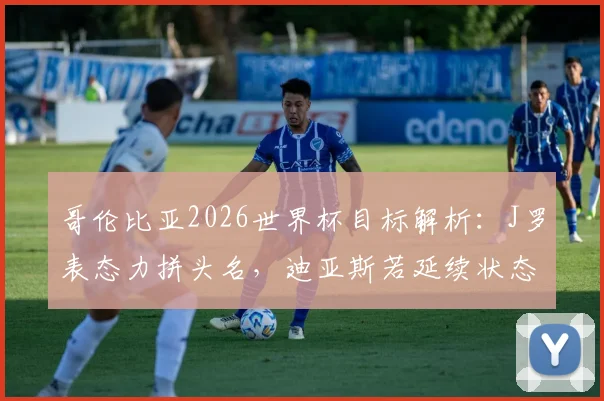 哥伦比亚2026世界杯目标解析：J罗表态力拼头名，迪亚斯若延续状态有望冲击金球奖
