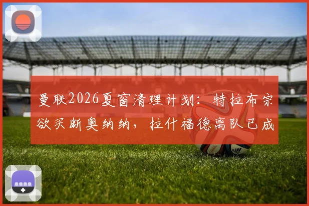 曼联2026夏窗清理计划：特拉布宗欲买断奥纳纳，拉什福德离队已成定局？球员去向与转会策略解析