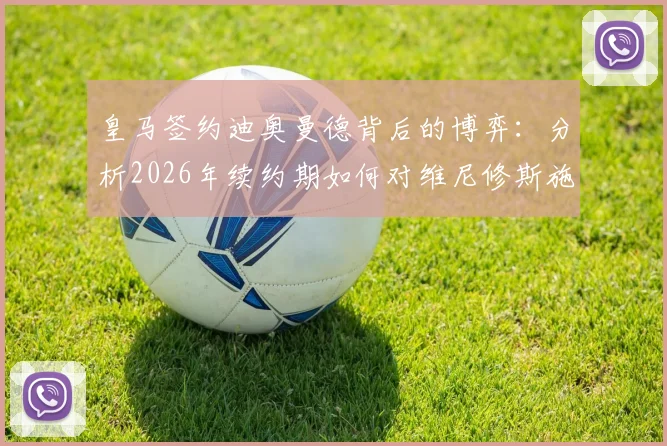 皇马签约迪奥曼德背后的博弈:分析2026年续约期如何对维尼修斯施加压力